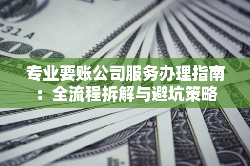 武汉专业要账公司服务办理指南：全流程拆解与避坑策略