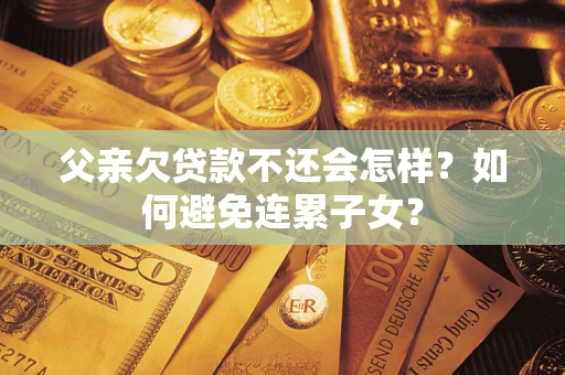 武汉父亲欠贷款不还会怎样？如何避免连累子女？
