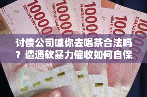 武汉讨债公司喊你去喝茶合法吗？遭遇软暴力催收如何自保？