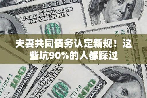 武汉夫妻共同债务认定新规！这些坑90%的人都踩过
