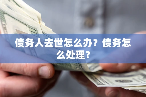 武汉债务人去世怎么办？债务怎么处理？