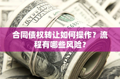 武汉合同债权转让如何操作？流程有哪些风险？