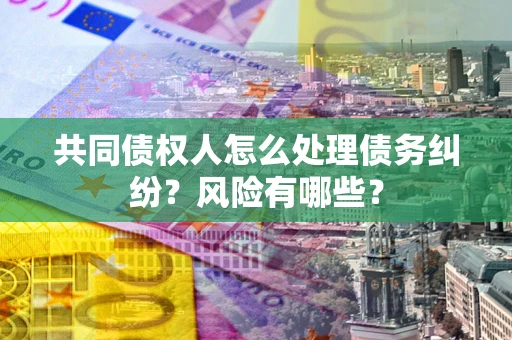 武汉共同债权人怎么处理债务纠纷？风险有哪些？