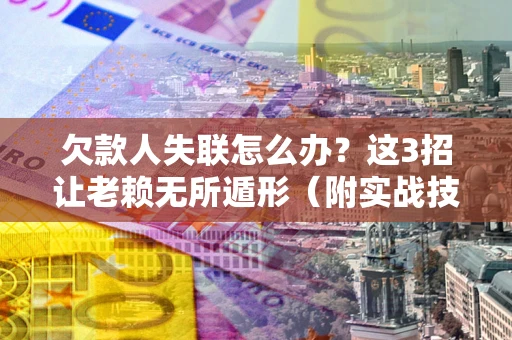 武汉欠款人失联怎么办？这3招让老赖无所遁形（附实战技巧）