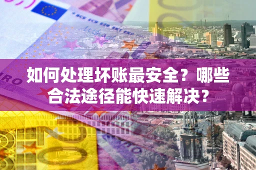 武汉如何处理坏账最安全？哪些合法途径能快速解决？