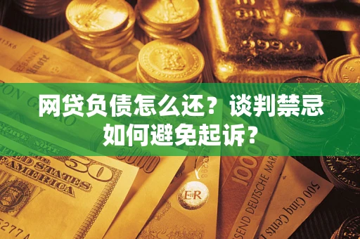 武汉网贷负债怎么还？谈判禁忌如何避免起诉？