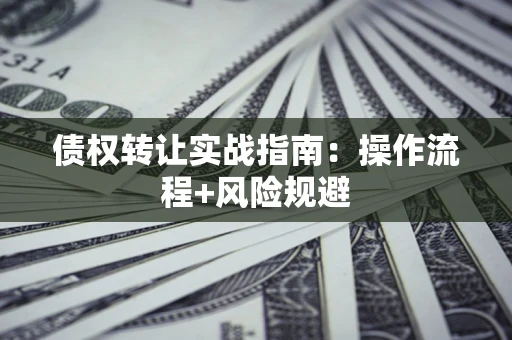 武汉债权转让实战指南：操作流程+风险规避