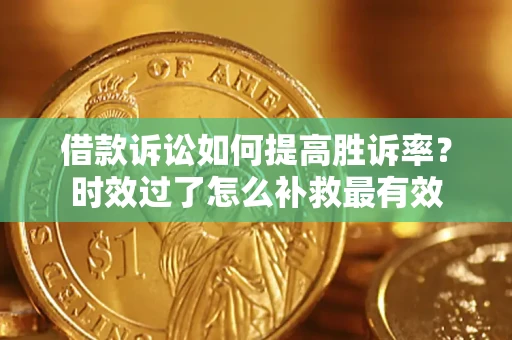 武汉借款诉讼如何提高胜诉率？时效过了怎么补救最有效