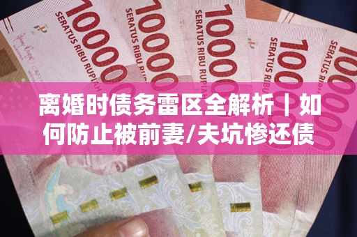 武汉离婚时债务雷区全解析｜如何防止被前妻/夫坑惨还债？