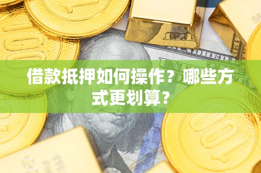 武汉借款抵押如何操作？哪些方式更划算？