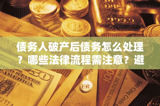 武汉债务人破产后债务怎么处理？哪些法律流程需注意？避免踩坑指南