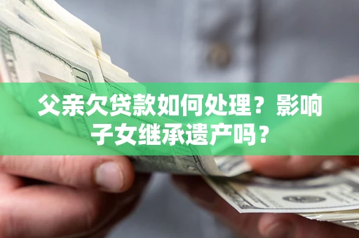 武汉父亲欠贷款如何处理?影响子女继承遗产吗? 武汉父亲欠贷款如何处理?影响子女继承遗产吗?