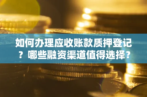 武汉如何办理应收账款质押登记？哪些融资渠道值得选择？