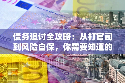 武汉债务追讨全攻略：从打官司到风险自保，你需要知道的法律智慧
