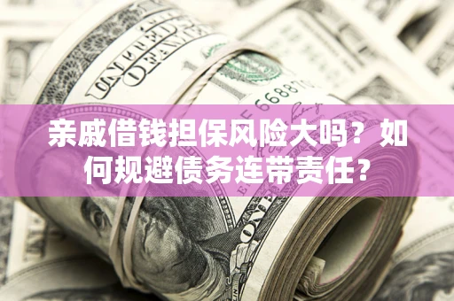 武汉亲戚借钱担保风险大吗？如何规避债务连带责任？